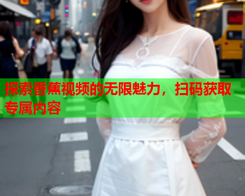 探索香蕉视频的无限魅力，扫码获取专属内容