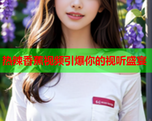 热辣香蕉视频引爆你的视听盛宴
