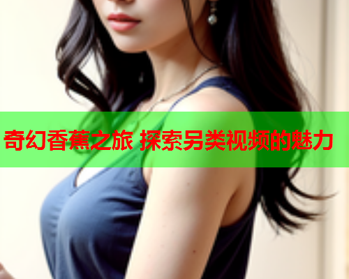 奇幻香蕉之旅 探索另类视频的魅力