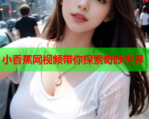 小香蕉网视频带你探索奇妙世界