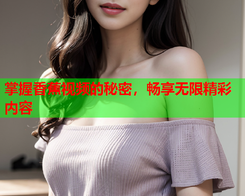 掌握香蕉视频的秘密，畅享无限精彩内容