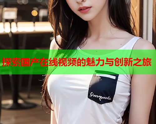 探索国产在线视频的魅力与创新之旅