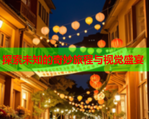 探索未知的奇妙旅程与视觉盛宴