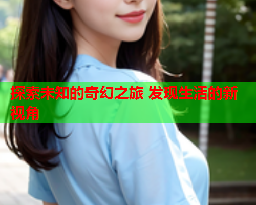 探索未知的奇幻之旅 发现生活的新视角