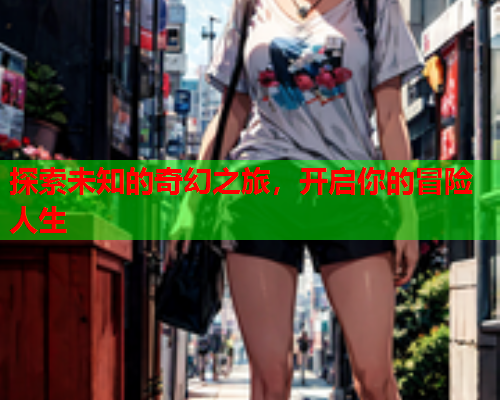 探索未知的奇幻之旅，开启你的冒险人生