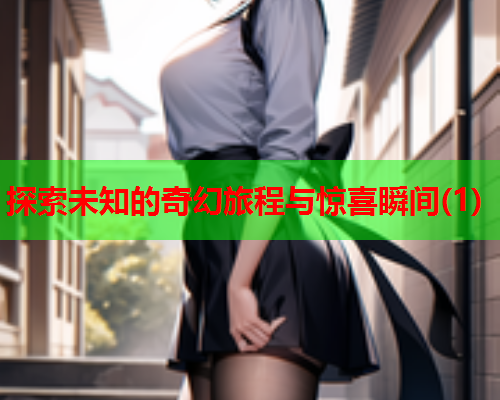 探索未知的奇幻旅程与惊喜瞬间(1)