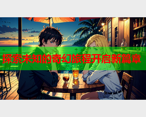 探索未知的奇幻旅程开启新篇章