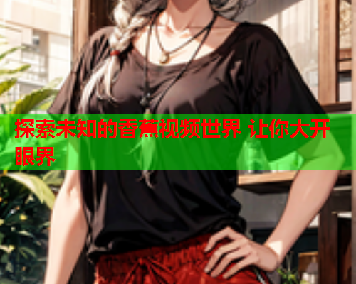 探索未知的香蕉视频世界 让你大开眼界