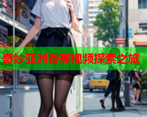 奇妙亚洲香蕉视频探索之旅  第2张
