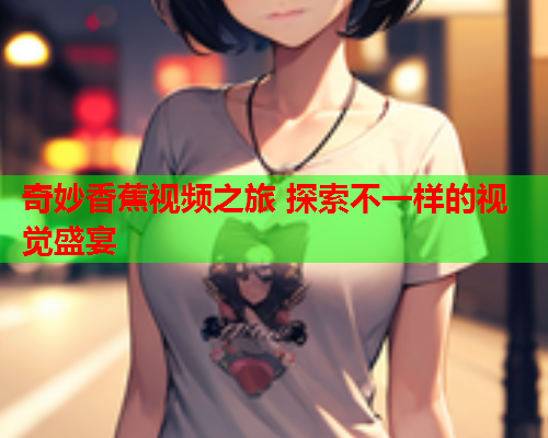 奇妙香蕉视频之旅 探索不一样的视觉盛宴