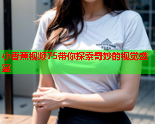 小香蕉视频75带你探索奇妙的视觉盛宴
