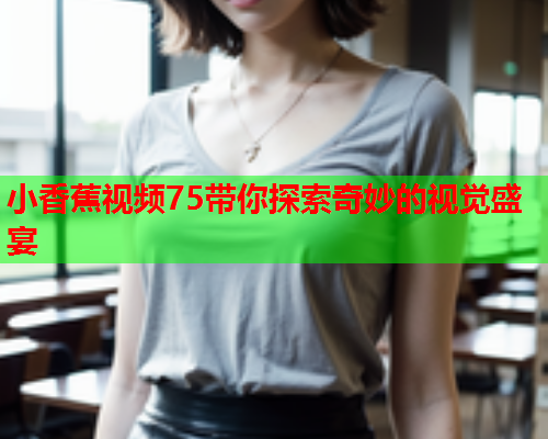 小香蕉视频75带你探索奇妙的视觉盛宴  第2张