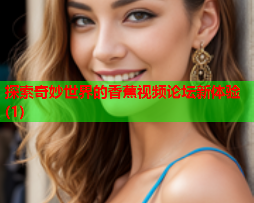 探索奇妙世界的香蕉视频论坛新体验(1)  第2张