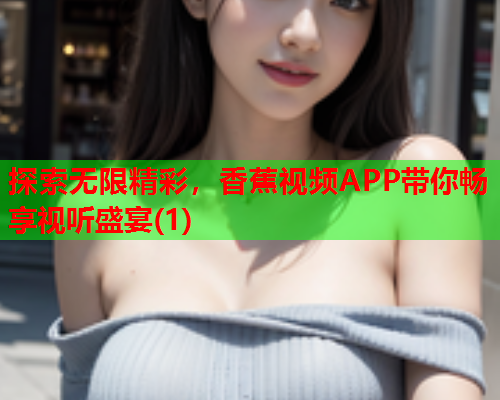 探索无限精彩，香蕉视频APP带你畅享视听盛宴(1)  第2张