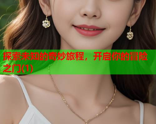 探索未知的奇妙旅程，开启你的冒险之门(1)