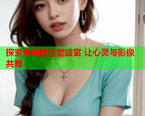 探索未知的视觉盛宴 让心灵与影像共舞