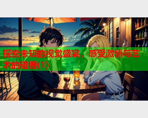 探索未知的视觉盛宴，感受激情与艺术的碰撞(1)