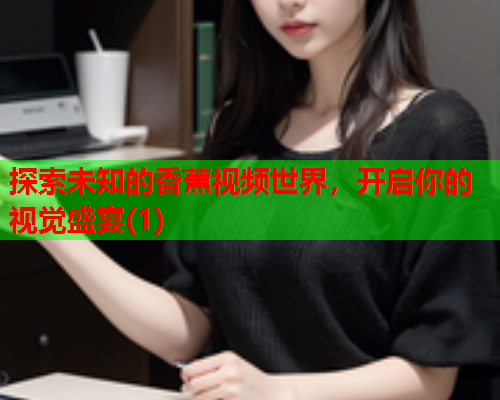 探索未知的香蕉视频世界，开启你的视觉盛宴(1)