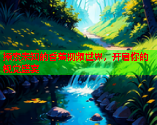 探索未知的香蕉视频世界，开启你的视觉盛宴