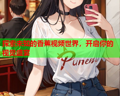 探索未知的香蕉视频世界，开启你的视觉盛宴  第2张