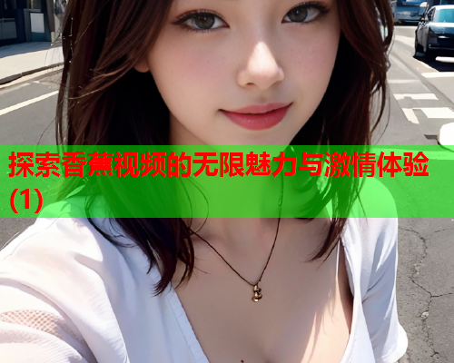 探索香蕉视频的无限魅力与激情体验(1)