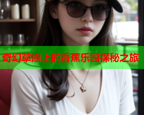 奇幻草原上的香蕉乐园探秘之旅  第2张