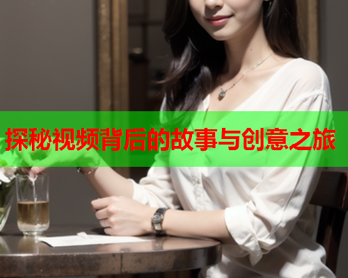 探秘视频背后的故事与创意之旅  第2张