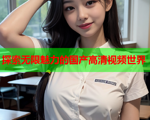 探索无限魅力的国产高清视频世界