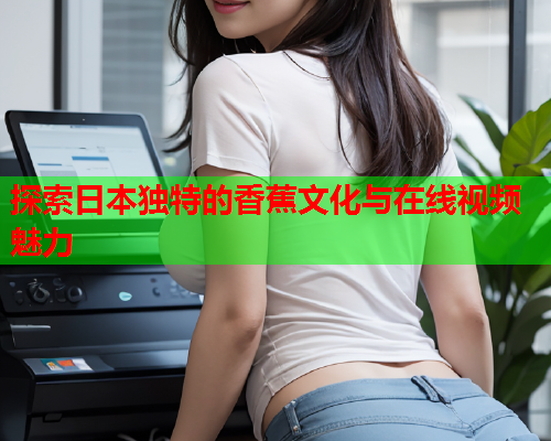 探索日本独特的香蕉文化与在线视频魅力