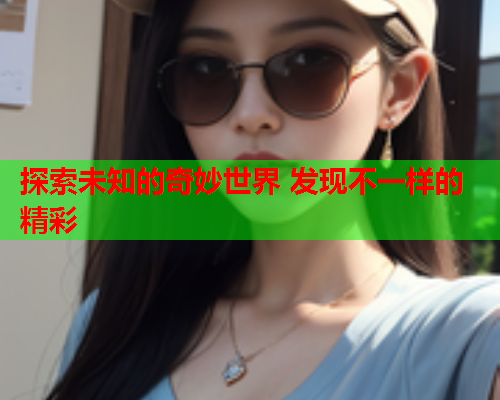 探索未知的奇妙世界 发现不一样的精彩