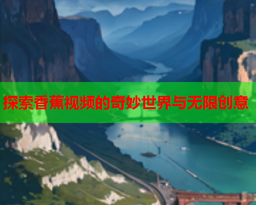 探索香蕉视频的奇妙世界与无限创意