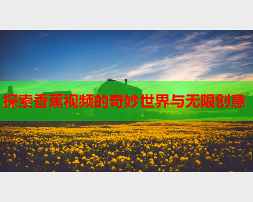 探索香蕉视频的奇妙世界与无限创意  第2张