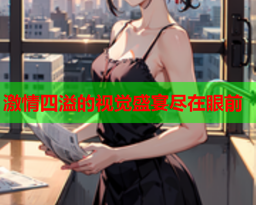 激情四溢的视觉盛宴尽在眼前