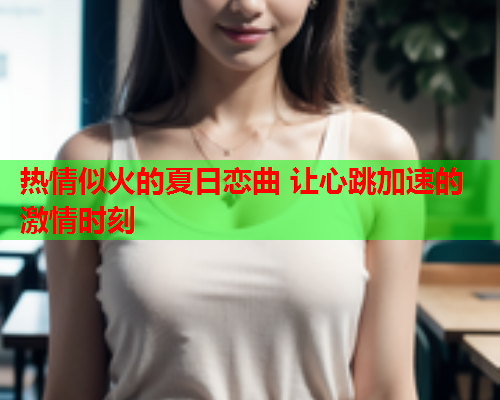 热情似火的夏日恋曲 让心跳加速的激情时刻