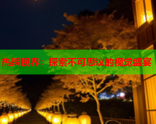 热辣视界：探索不可思议的视觉盛宴