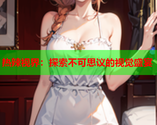热辣视界：探索不可思议的视觉盛宴  第2张
