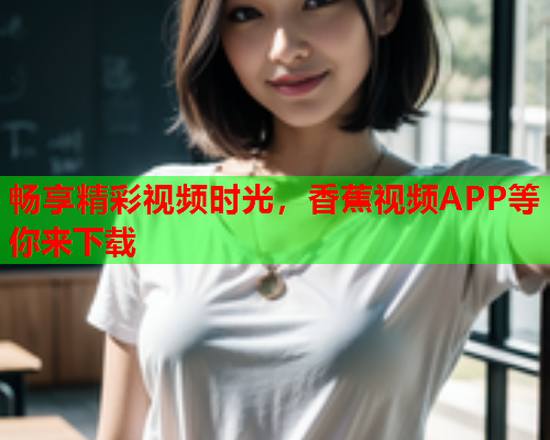 畅享精彩视频时光，香蕉视频APP等你来下载