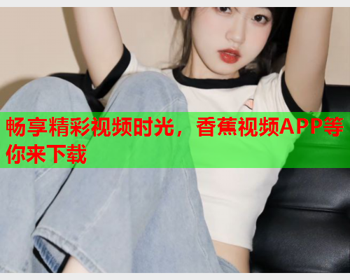 畅享精彩视频时光，香蕉视频APP等你来下载  第2张