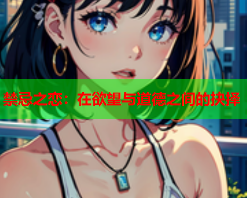 禁忌之恋：在欲望与道德之间的抉择