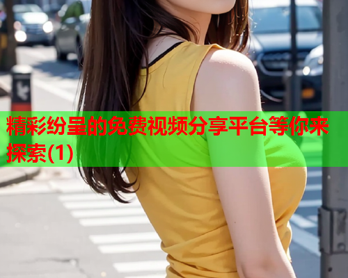 精彩纷呈的免费视频分享平台等你来探索(1)  第2张