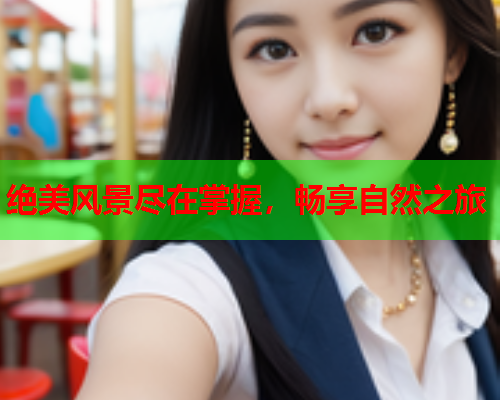 绝美风景尽在掌握，畅享自然之旅