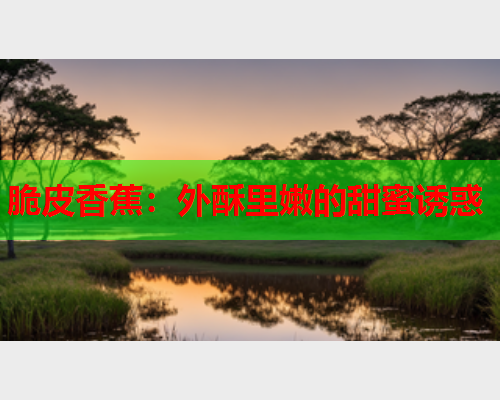 脆皮香蕉：外酥里嫩的甜蜜诱惑