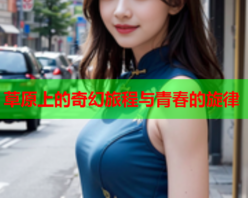 草原上的奇幻旅程与青春的旋律  第2张