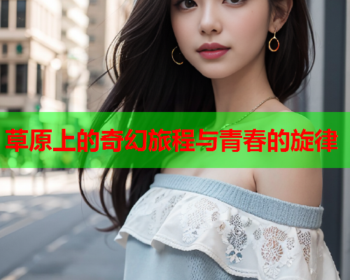 草原上的奇幻旅程与青春的旋律