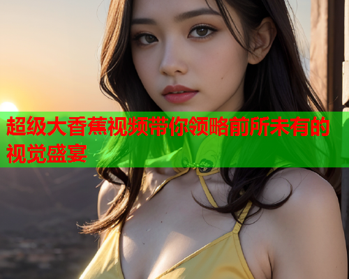 超级大香蕉视频带你领略前所未有的视觉盛宴