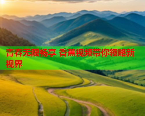 青春无限畅享 香蕉视频带你领略新视界