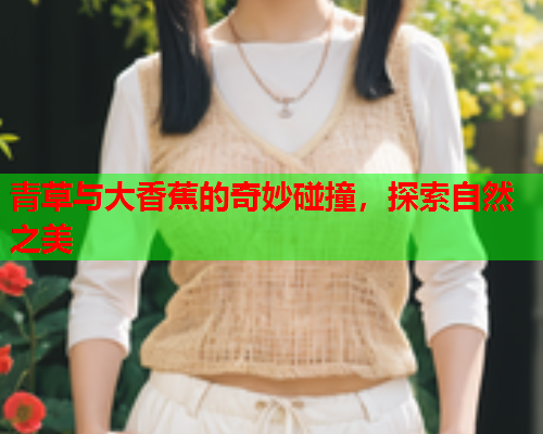 青草与大香蕉的奇妙碰撞，探索自然之美