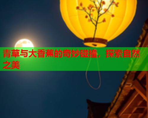 青草与大香蕉的奇妙碰撞，探索自然之美  第2张