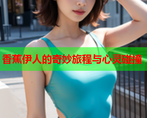 香蕉伊人的奇妙旅程与心灵碰撞  第2张