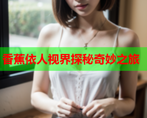 香蕉依人视界探秘奇妙之旅